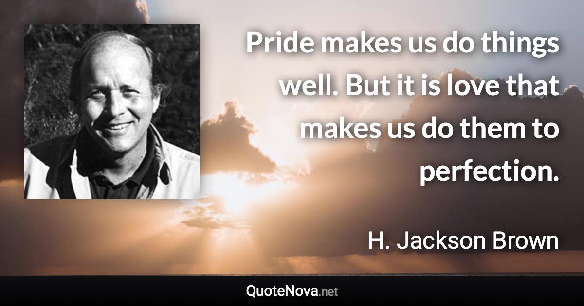 Pride makes us do things well. But it is love that makes us do them to perfection. - H. Jackson Brown quote