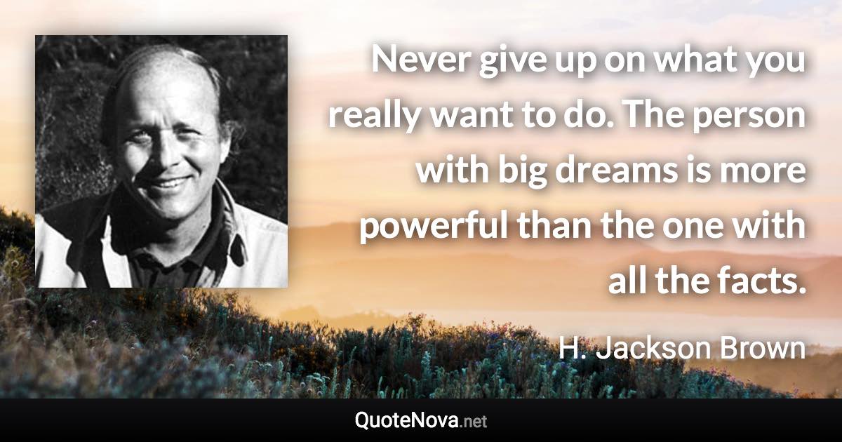 Never give up on what you really want to do. The person with big dreams is more powerful than the one with all the facts. - H. Jackson Brown quote