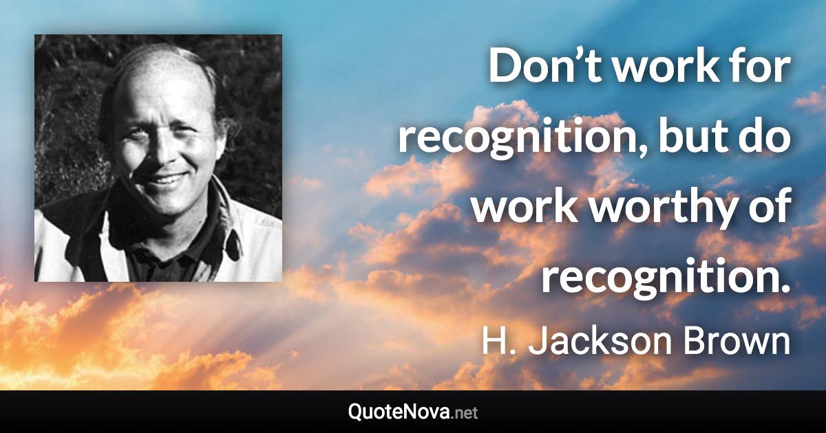 Don’t work for recognition, but do work worthy of recognition. - H. Jackson Brown quote