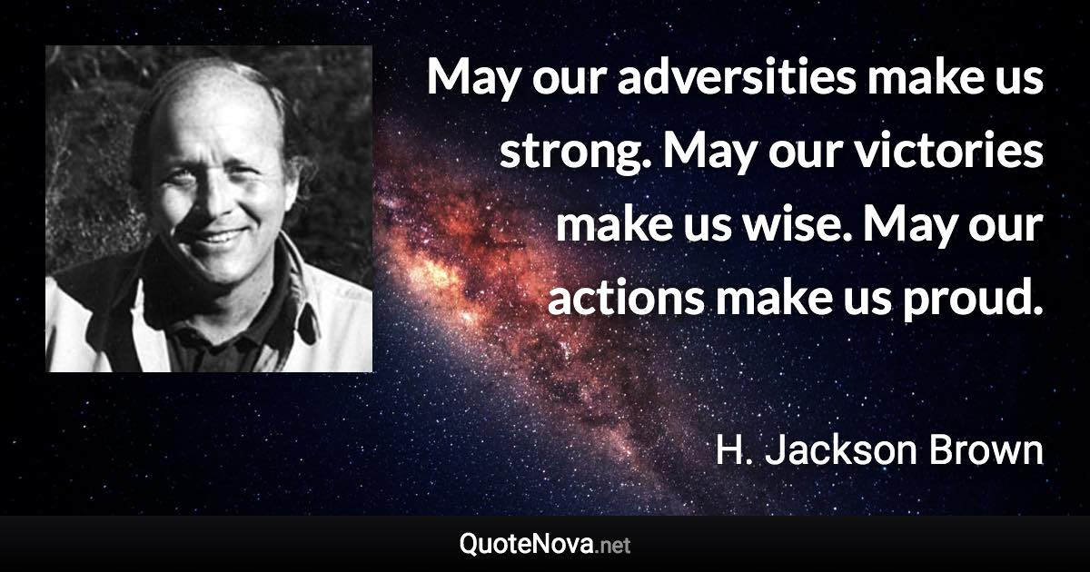 May our adversities make us strong. May our victories make us wise. May our actions make us proud. - H. Jackson Brown quote