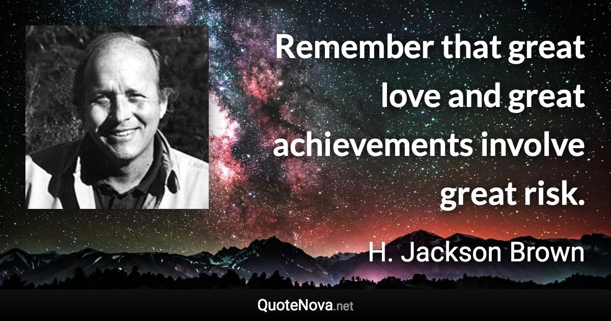 Remember that great love and great achievements involve great risk. - H. Jackson Brown quote