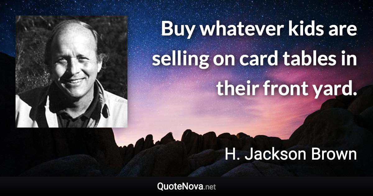 Buy whatever kids are selling on card tables in their front yard. - H. Jackson Brown quote