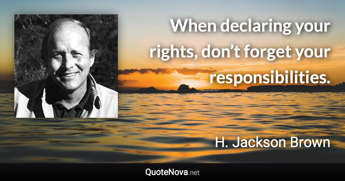 When declaring your rights, don’t forget your responsibilities. - H. Jackson Brown quote