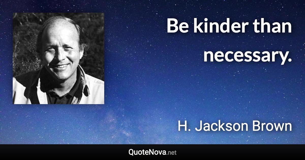 Be kinder than necessary. - H. Jackson Brown quote
