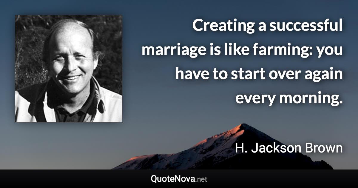 Creating a successful marriage is like farming: you have to start over again every morning. - H. Jackson Brown quote
