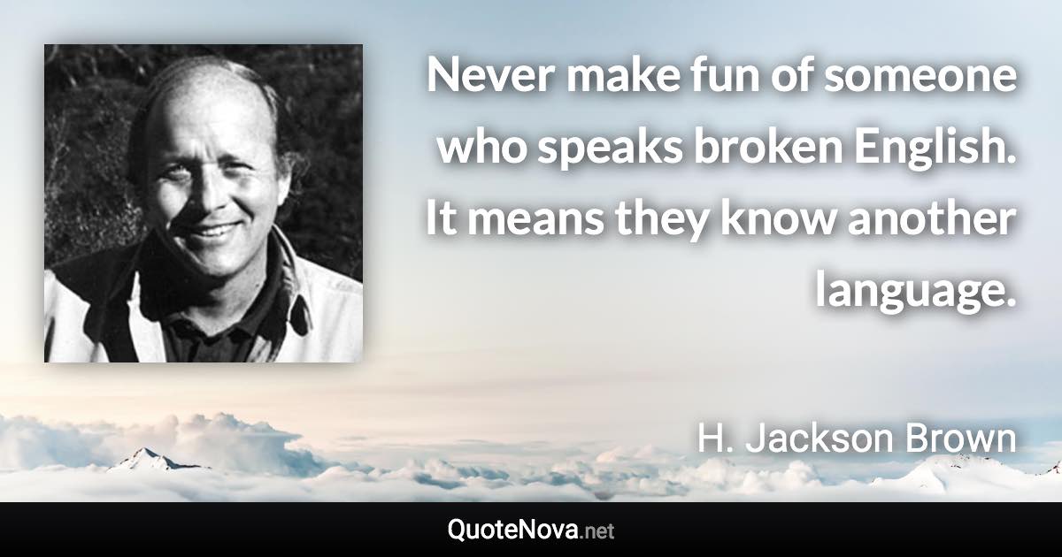 Never make fun of someone who speaks broken English. It means they know another language. - H. Jackson Brown quote