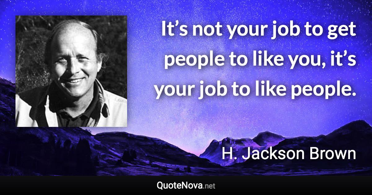 It’s not your job to get people to like you, it’s your job to like people. - H. Jackson Brown quote