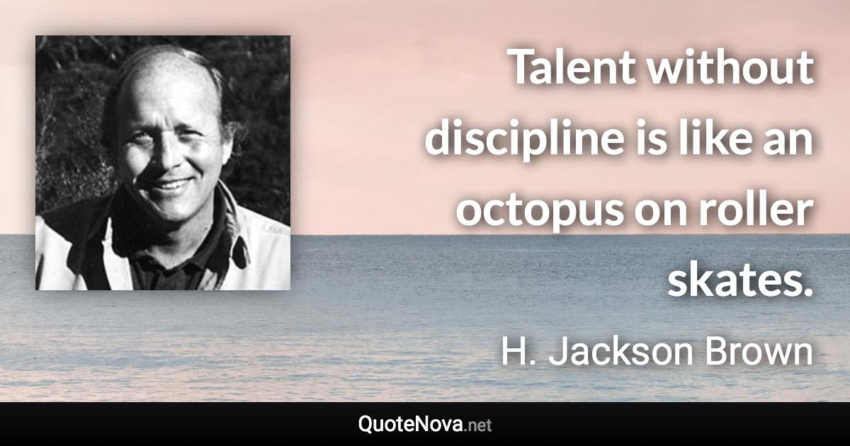 Talent without discipline is like an octopus on roller skates. - H. Jackson Brown quote