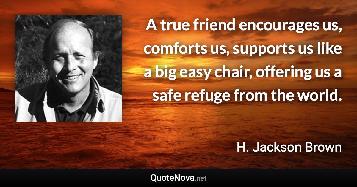 A true friend encourages us, comforts us, supports us like a big easy chair, offering us a safe refuge from the world. - H. Jackson Brown quote