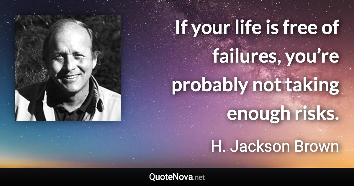 If your life is free of failures, you’re probably not taking enough risks. - H. Jackson Brown quote