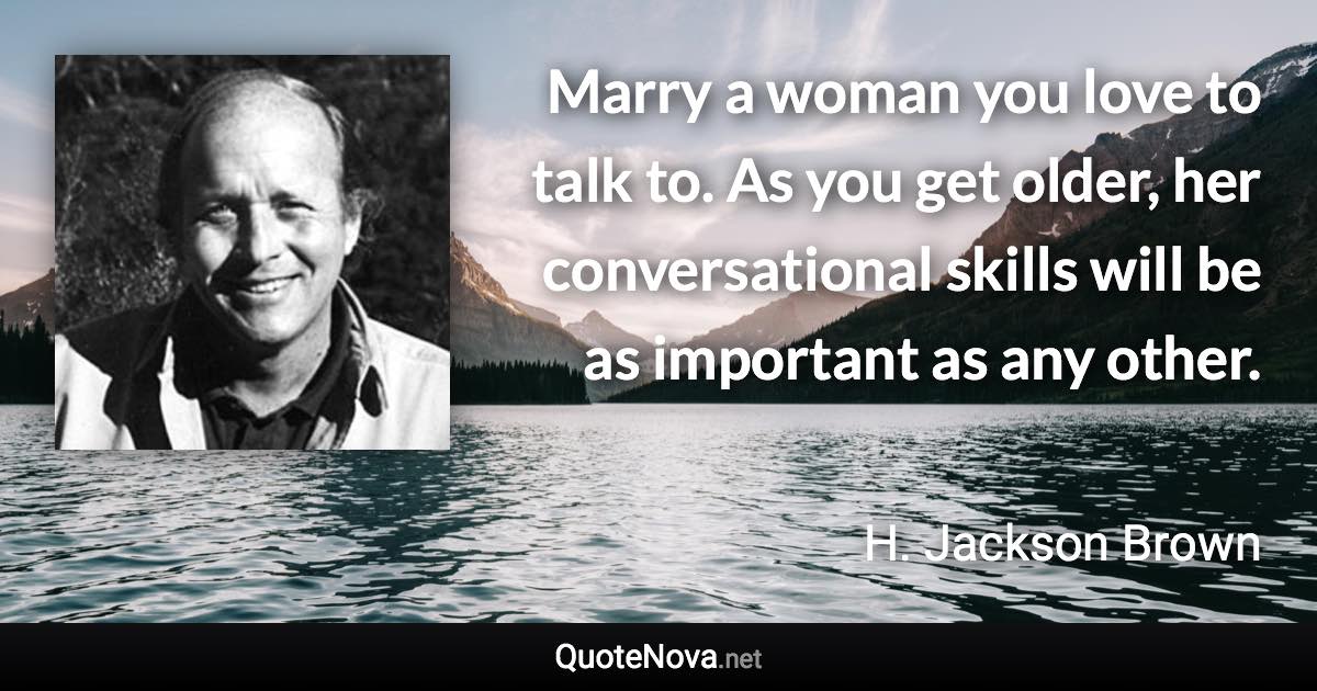 Marry a woman you love to talk to. As you get older, her conversational skills will be as important as any other. - H. Jackson Brown quote