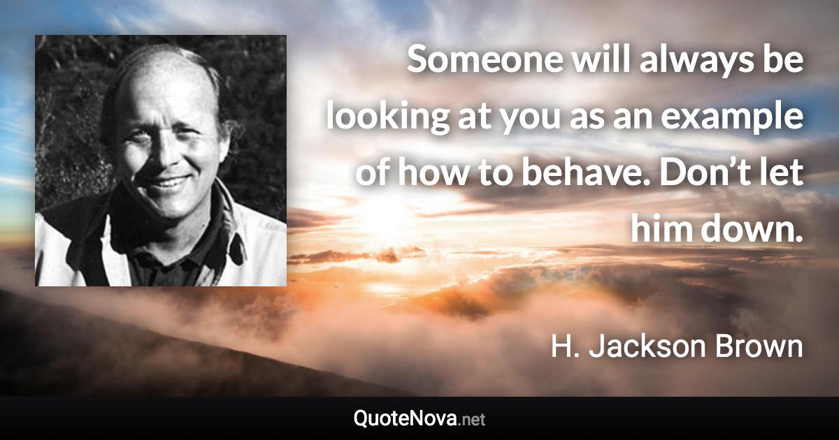 Someone will always be looking at you as an example of how to behave. Don’t let him down. - H. Jackson Brown quote