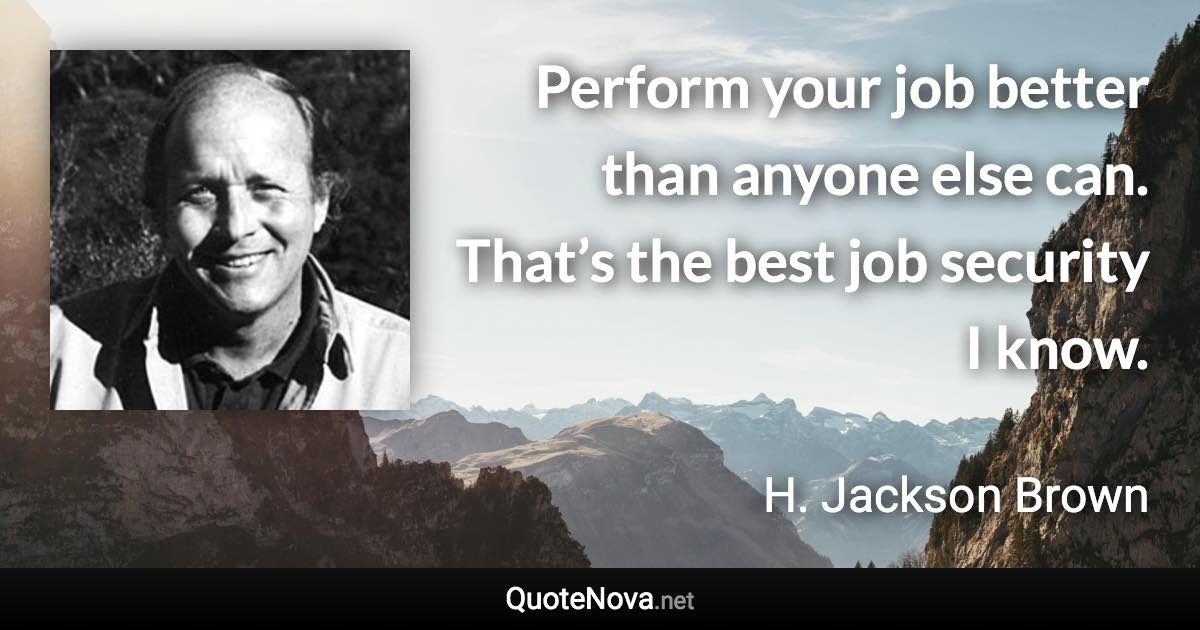 Perform your job better than anyone else can. That’s the best job security I know. - H. Jackson Brown quote