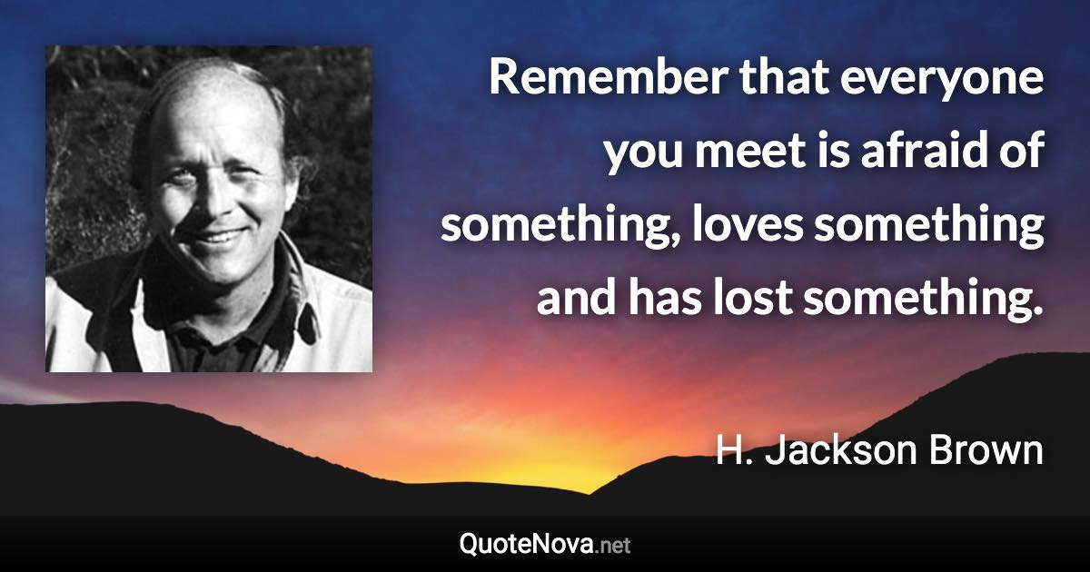 Remember that everyone you meet is afraid of something, loves something and has lost something. - H. Jackson Brown quote