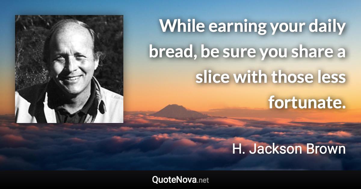 While earning your daily bread, be sure you share a slice with those less fortunate. - H. Jackson Brown quote