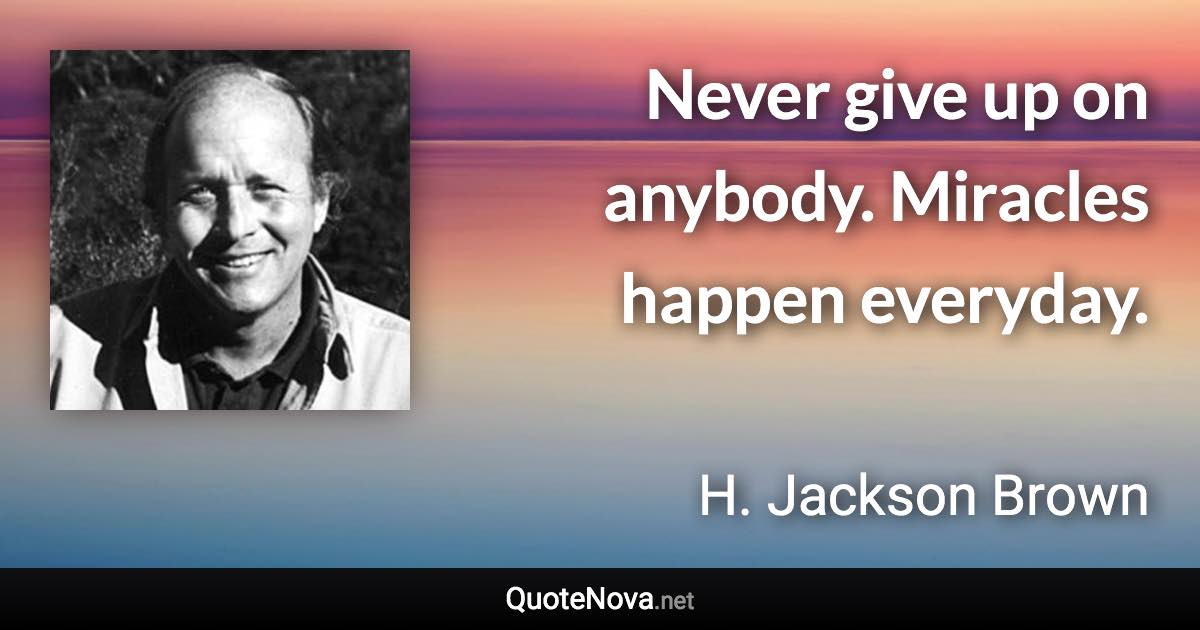 Never give up on anybody. Miracles happen everyday. - H. Jackson Brown quote