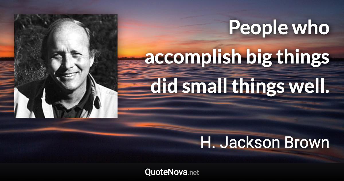 People who accomplish big things did small things well. - H. Jackson Brown quote