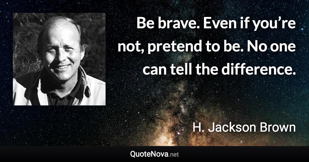 Be brave. Even if you’re not, pretend to be. No one can tell the difference. - H. Jackson Brown quote