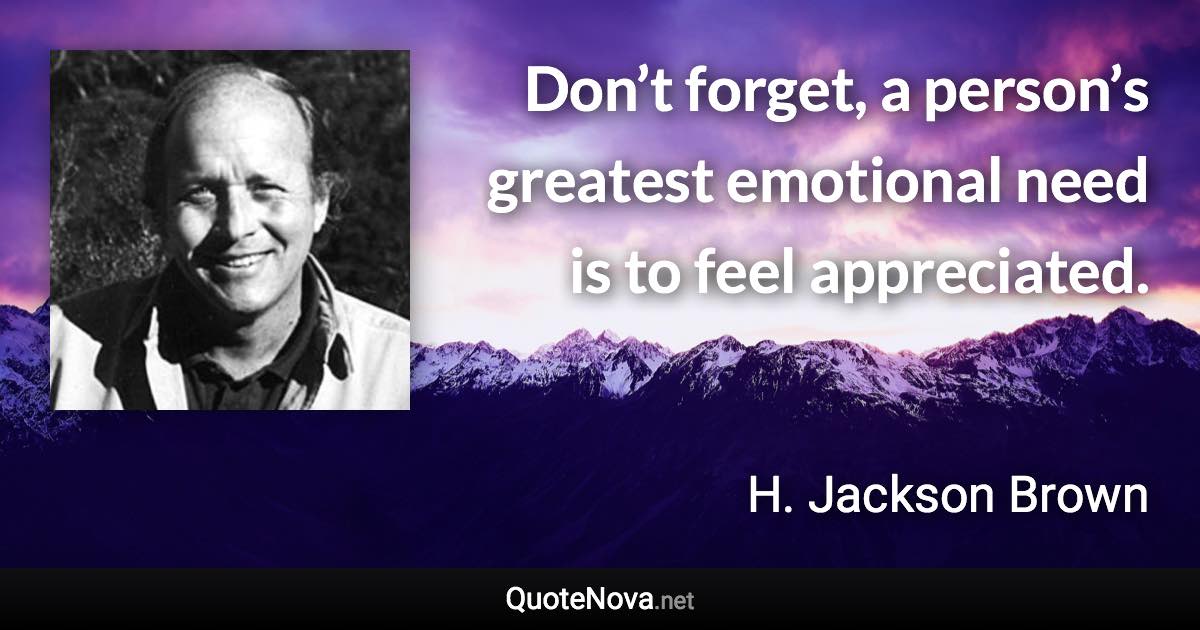 Don’t forget, a person’s greatest emotional need is to feel appreciated. - H. Jackson Brown quote