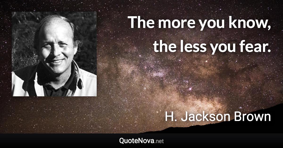 The more you know, the less you fear. - H. Jackson Brown quote