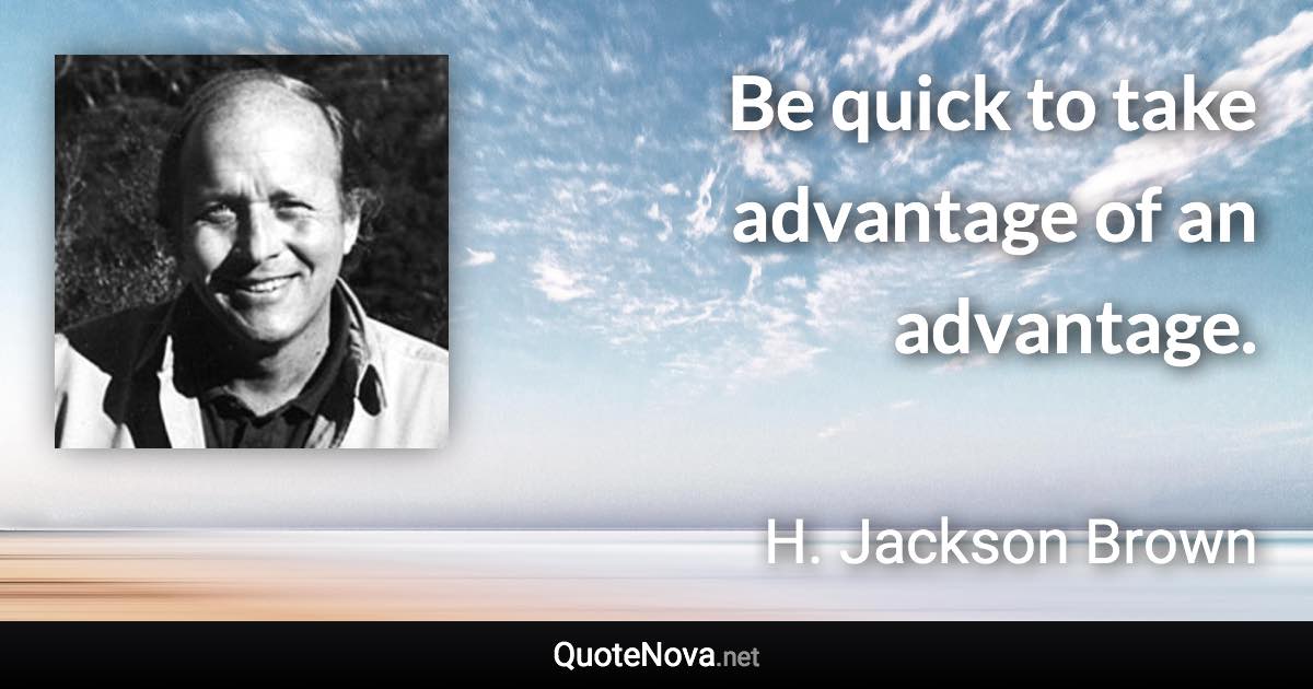 Be quick to take advantage of an advantage. - H. Jackson Brown quote