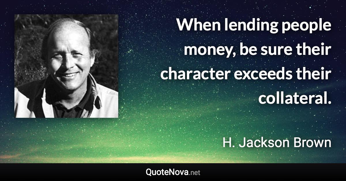 When lending people money, be sure their character exceeds their collateral. - H. Jackson Brown quote