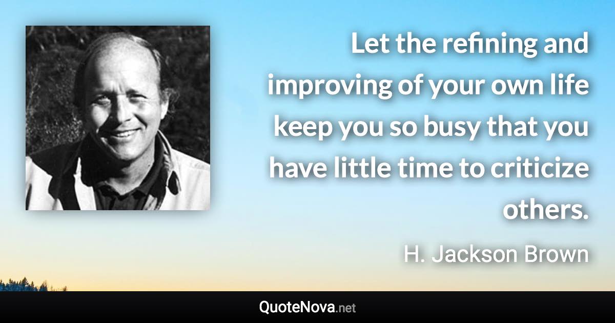 Let the refining and improving of your own life keep you so busy that you have little time to criticize others. - H. Jackson Brown quote