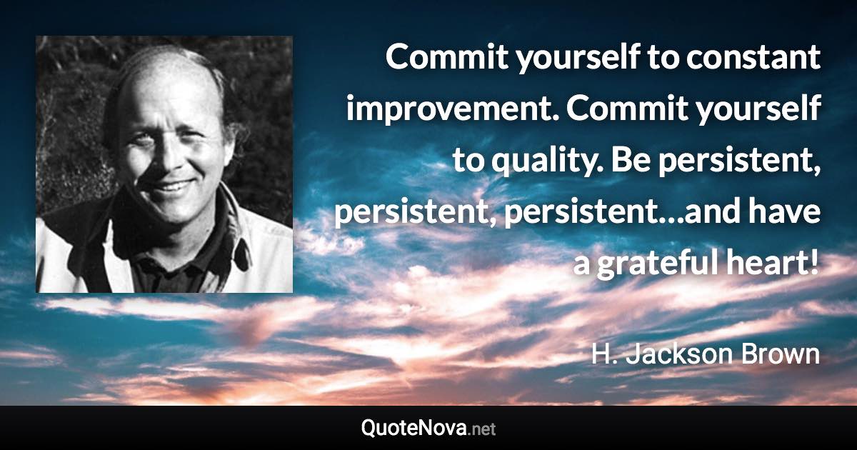 Commit yourself to constant improvement. Commit yourself to quality. Be persistent, persistent, persistent…and have a grateful heart! - H. Jackson Brown quote