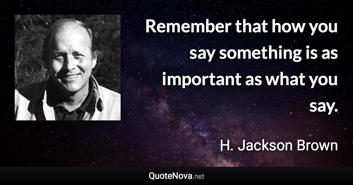 Remember that how you say something is as important as what you say. - H. Jackson Brown quote