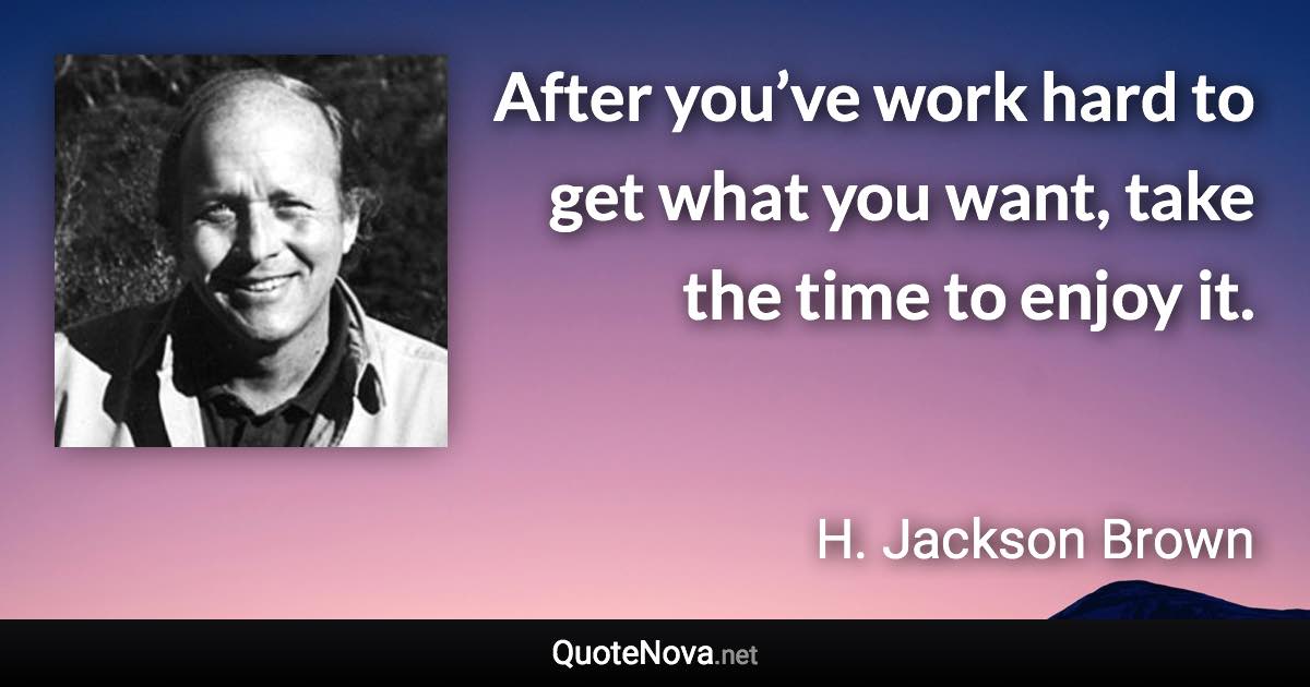 After you’ve work hard to get what you want, take the time to enjoy it. - H. Jackson Brown quote