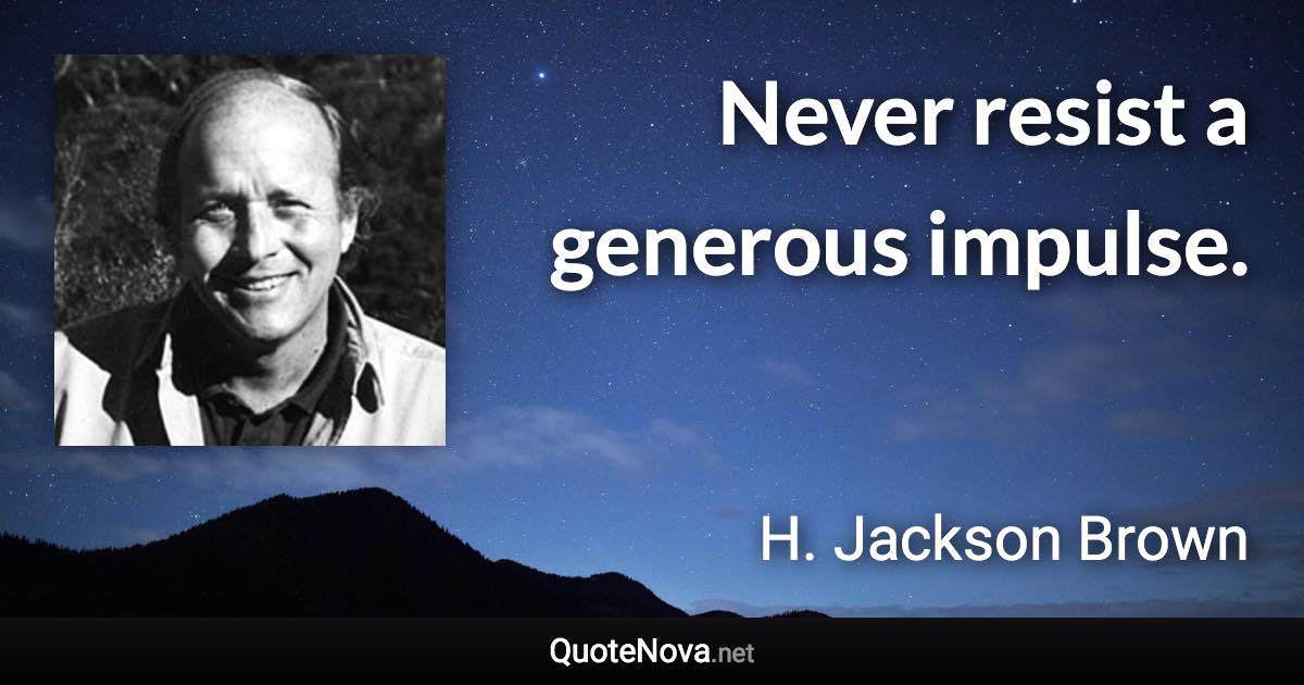 Never resist a generous impulse. - H. Jackson Brown quote