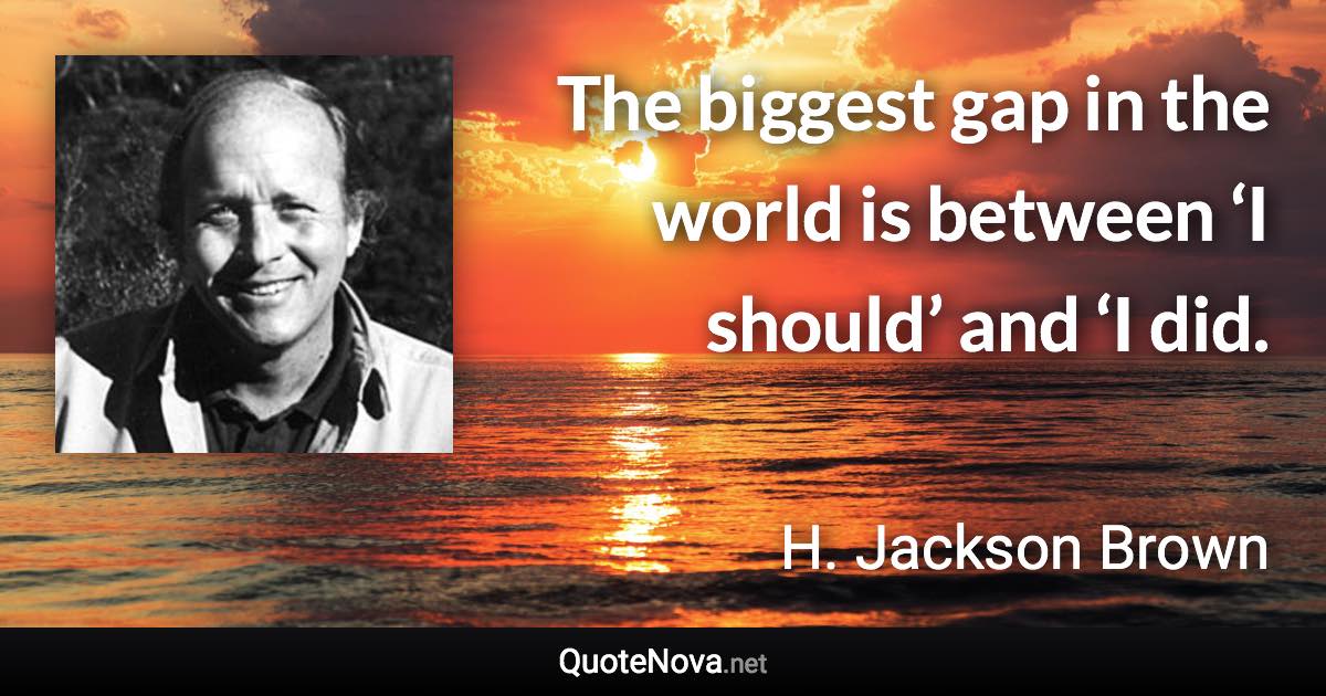 The biggest gap in the world is between ‘I should’ and ‘I did. - H. Jackson Brown quote