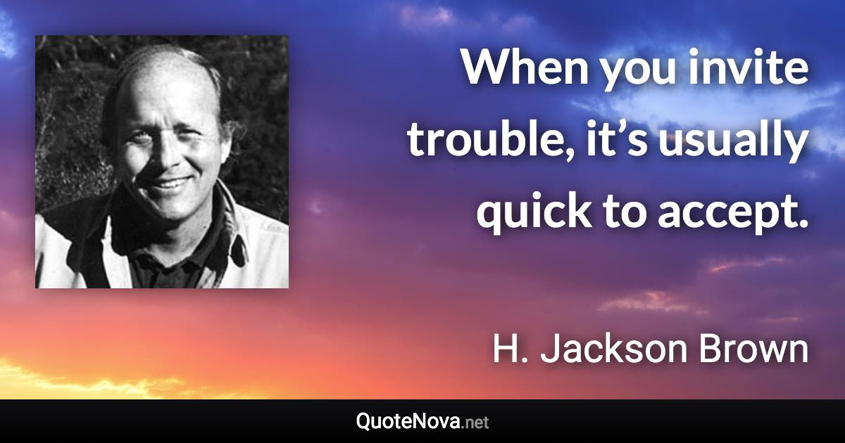 When you invite trouble, it’s usually quick to accept. - H. Jackson Brown quote