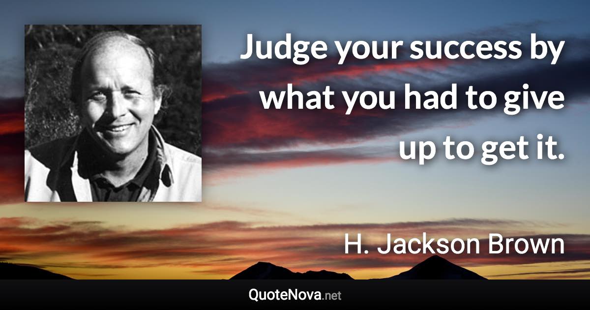 Judge your success by what you had to give up to get it. - H. Jackson Brown quote