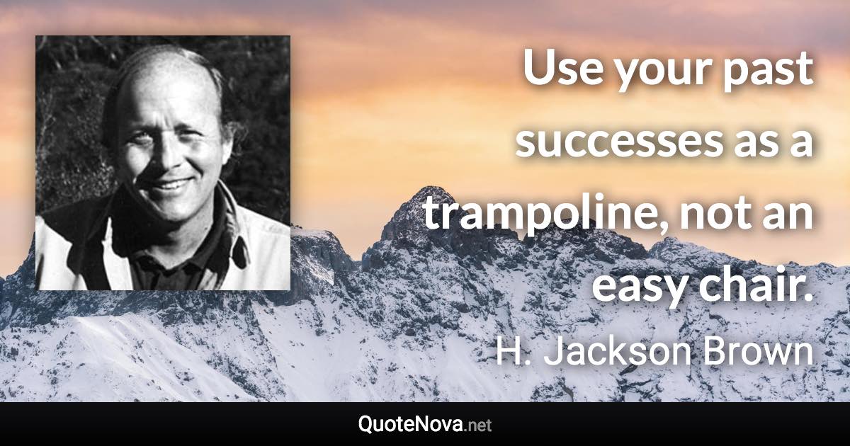 Use your past successes as a trampoline, not an easy chair. - H. Jackson Brown quote