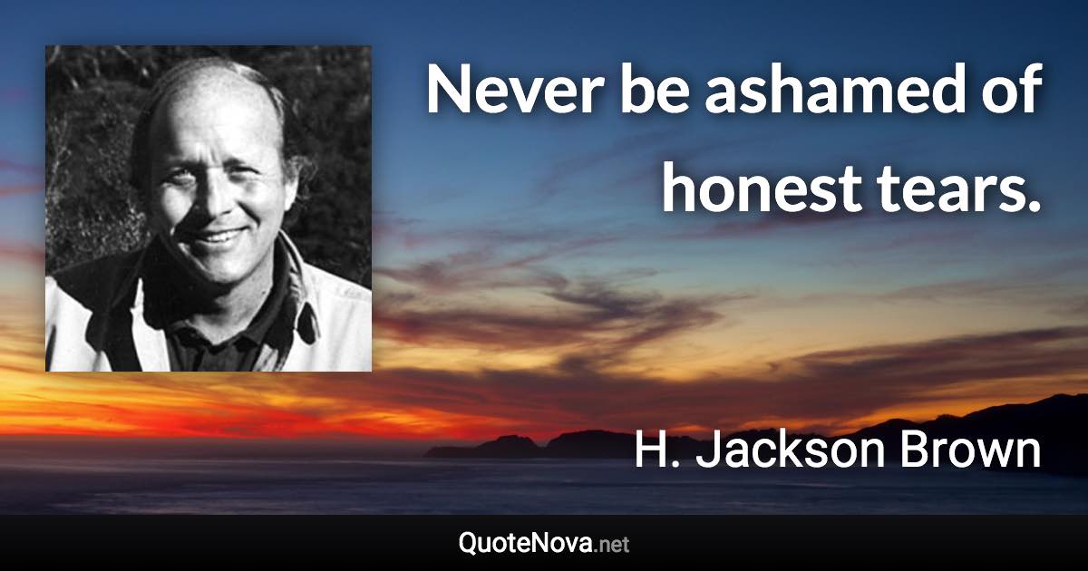 Never be ashamed of honest tears. - H. Jackson Brown quote