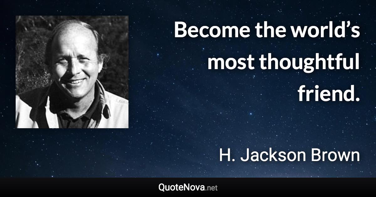 Become the world’s most thoughtful friend. - H. Jackson Brown quote