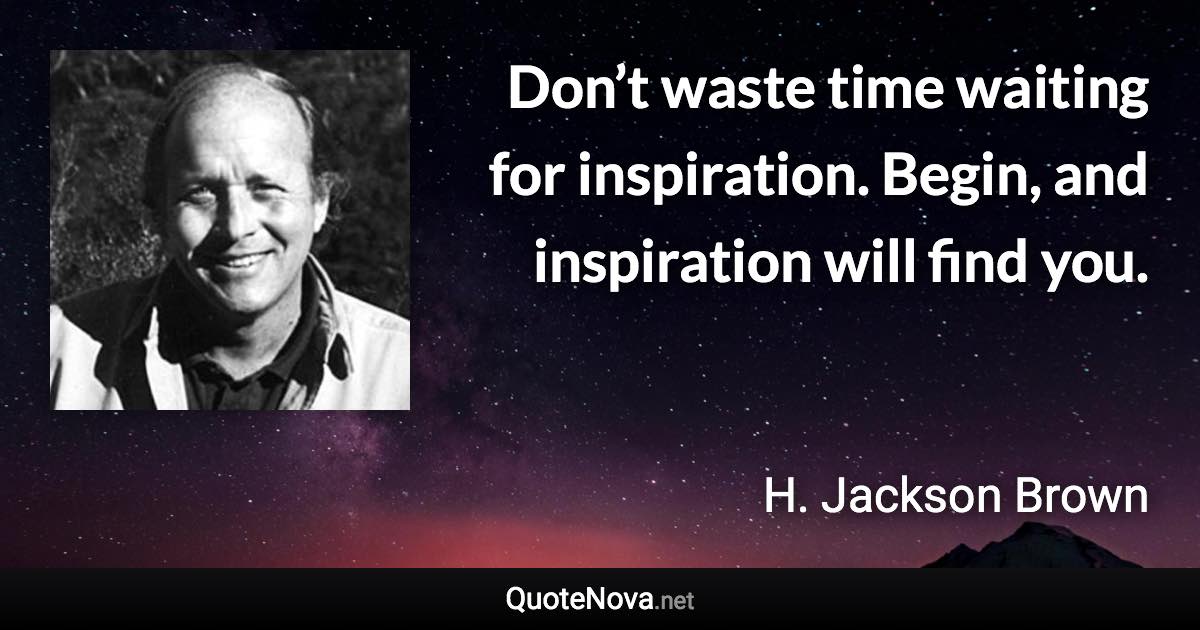 Don’t waste time waiting for inspiration. Begin, and inspiration will find you. - H. Jackson Brown quote