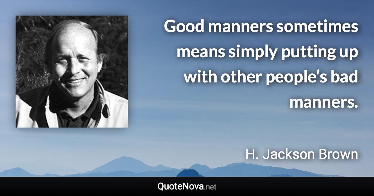 Good manners sometimes means simply putting up with other people’s bad manners. - H. Jackson Brown quote