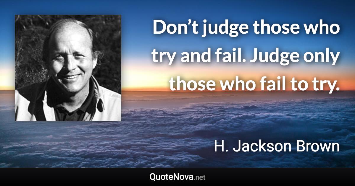 Don’t judge those who try and fail. Judge only those who fail to try. - H. Jackson Brown quote
