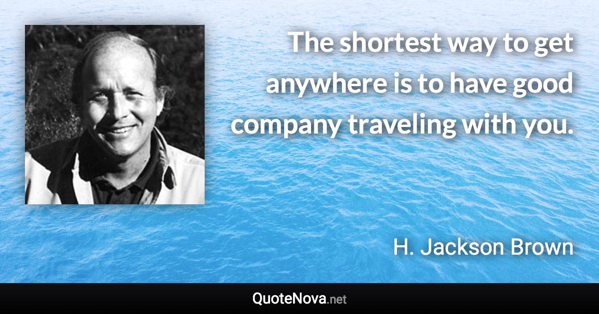 The shortest way to get anywhere is to have good company traveling with you. - H. Jackson Brown quote