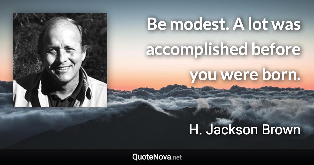 Be modest. A lot was accomplished before you were born. - H. Jackson Brown quote