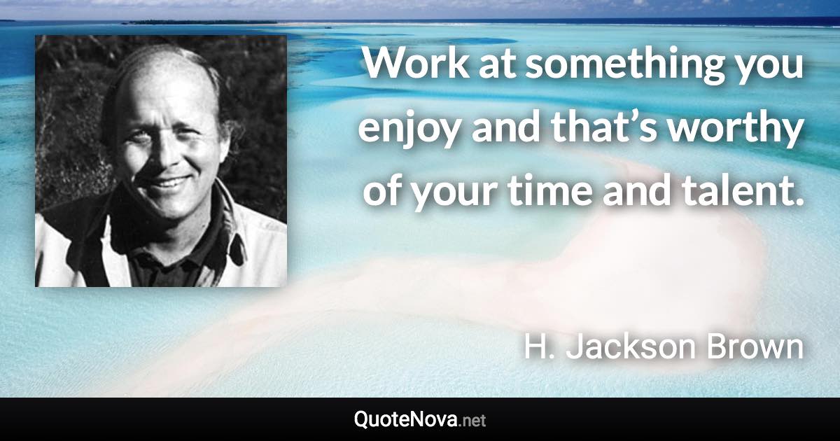 Work at something you enjoy and that’s worthy of your time and talent. - H. Jackson Brown quote