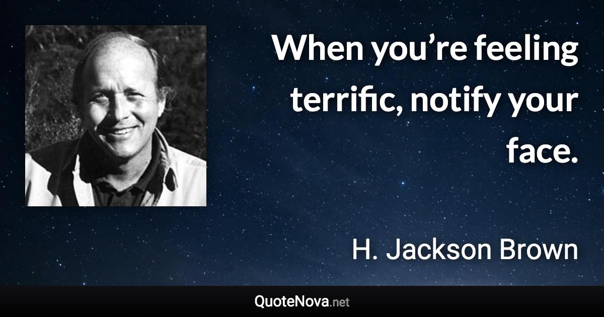 When you’re feeling terrific, notify your face. - H. Jackson Brown quote