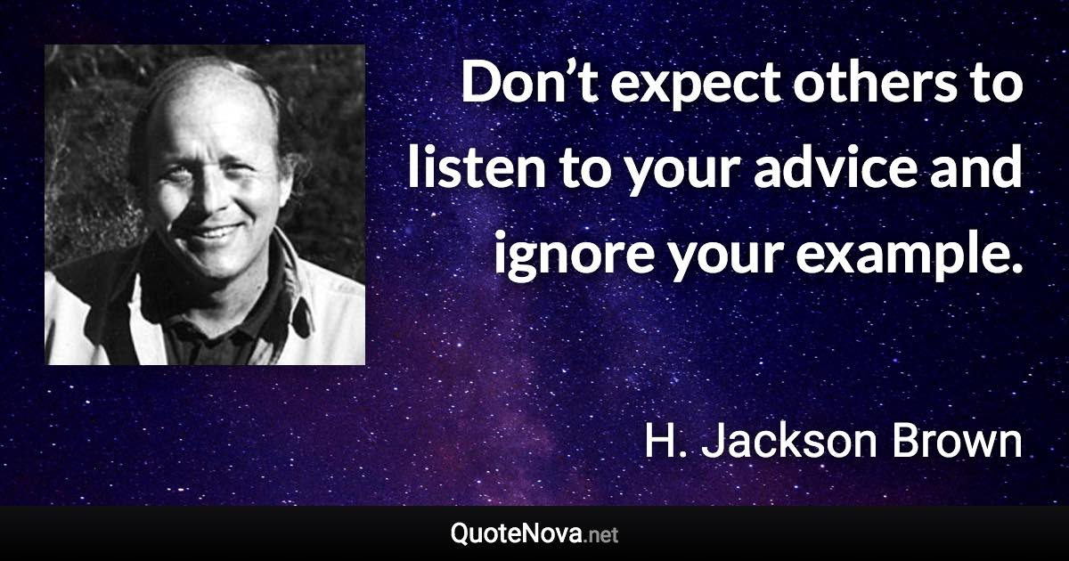 Don’t expect others to listen to your advice and ignore your example. - H. Jackson Brown quote