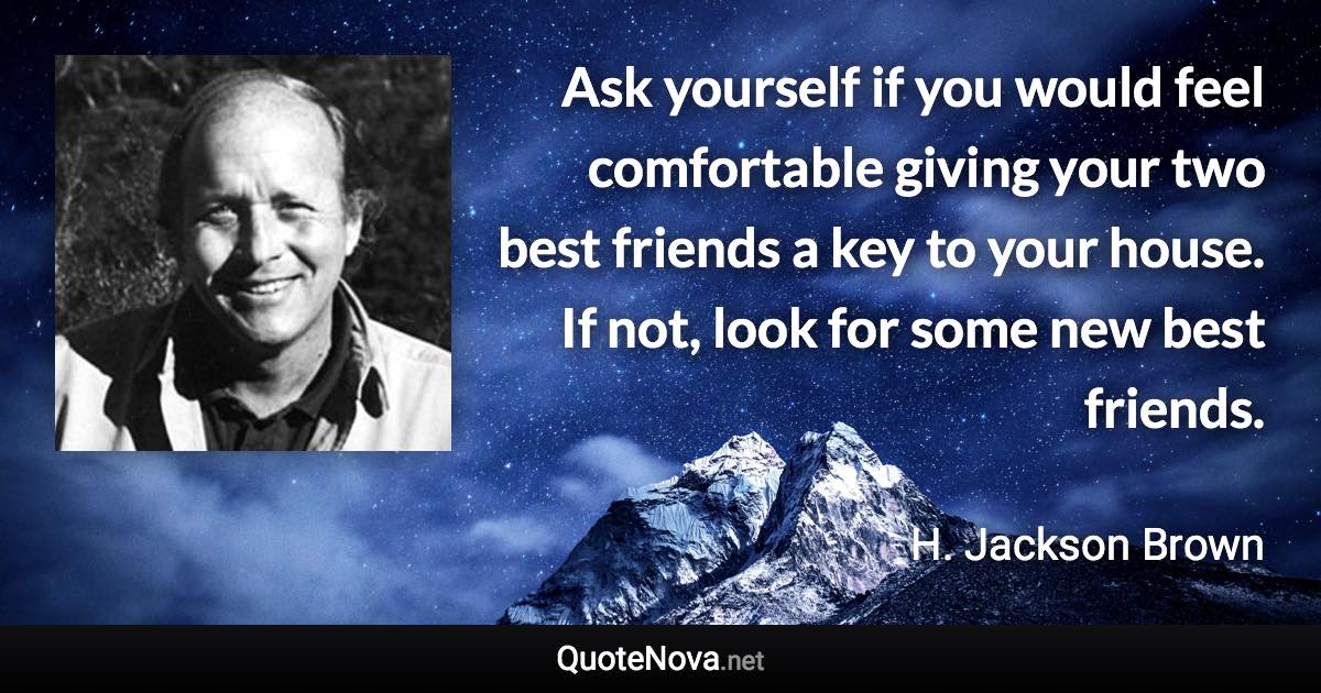 Ask yourself if you would feel comfortable giving your two best friends a key to your house. If not, look for some new best friends. - H. Jackson Brown quote