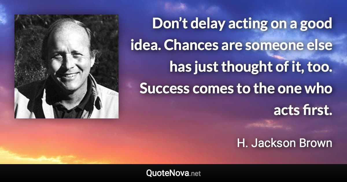 Don’t delay acting on a good idea. Chances are someone else has just thought of it, too. Success comes to the one who acts first. - H. Jackson Brown quote