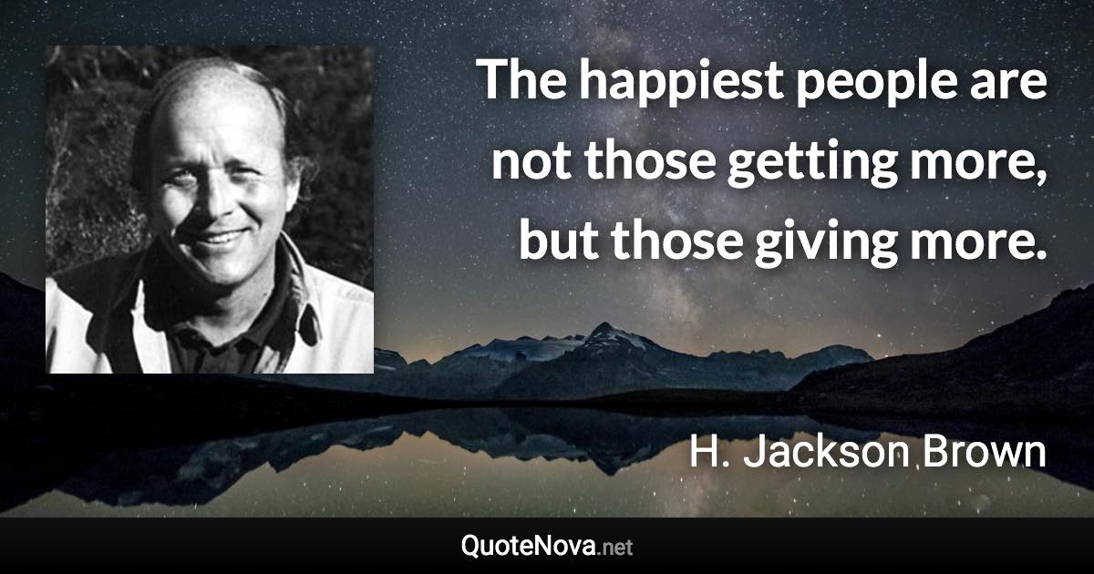 The happiest people are not those getting more, but those giving more. - H. Jackson Brown quote