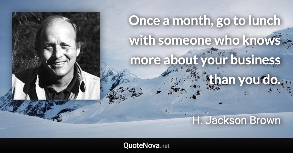 Once a month, go to lunch with someone who knows more about your business than you do. - H. Jackson Brown quote