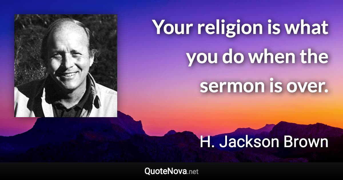 Your religion is what you do when the sermon is over. - H. Jackson Brown quote